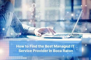 How to Find the Best Managed IT Service Provider in Boca Raton