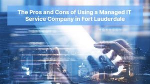 The Pros and Cons of Using a Managed IT Service Company in Fort Lauderdale