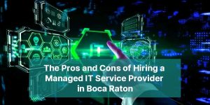 The Pros and Cons of Hiring a Managed IT Service Provider in Boca Raton