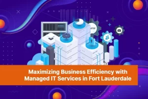 Maximizing Business Efficiency with Managed IT Services in Fort Lauderdale