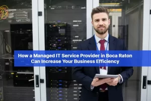 How a Managed IT Service Provider in Boca Raton Can Increase Your Business Efficiency