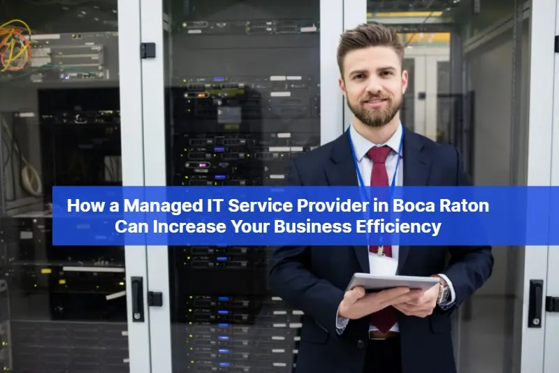 How a Managed IT Service Provider in Boca Raton Can Increase Your Business Efficiency