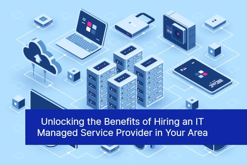 Unlocking the Benefits of Hiring an IT Managed Service Provider in Your Area