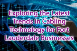Exploring the Latest Trends in Cabling Technology for Fort Lauderdale Businesses