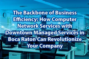The Backbone of Business Efficiency How Computer Network Services with Downtown Computer Services in Boca Raton Can Revolutionize Your Company