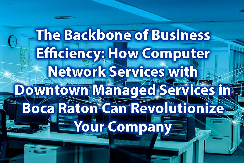 The Backbone of Business Efficiency How Computer Network Services with Downtown Computer Services in Boca Raton Can Revolutionize Your Company