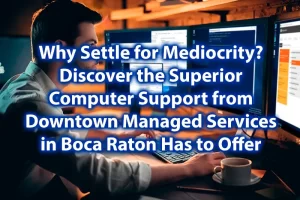 Why Settle for Mediocrity Discover the Superior Computer Support from Downtown Computer Services in Boca Raton Has to Offer